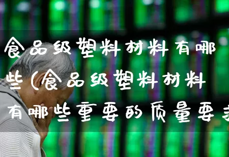 食品级塑料材料有哪些(食品级塑料材料有哪些重要的质量要求和指标)_https://www.xzdzcjx.com_深交所_第1张