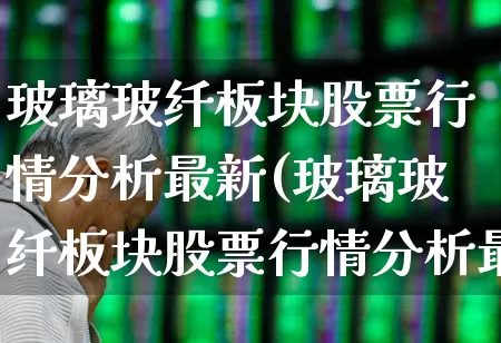玻璃玻纤板块股票行情分析最新(玻璃玻纤板块股票行情分析最新消息)_https://www.xzdzcjx.com_上交所_第1张