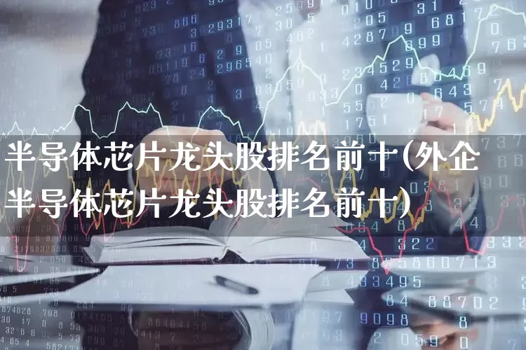 半导体芯片龙头股排名前十(外企半导体芯片龙头股排名前十)_https://www.xzdzcjx.com_深交所_第1张