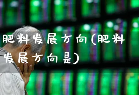 肥料发展方向(肥料发展方向是)_https://www.xzdzcjx.com_深交所_第1张