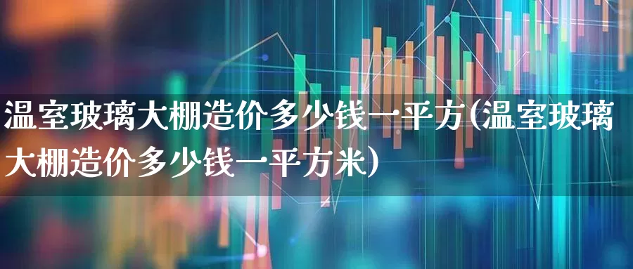 温室玻璃大棚造价多少钱一平方(温室玻璃大棚造价多少钱一平方米)_科创板_第1张_财经网 温室玻璃大棚造价多少钱一平方(温室玻璃大棚造价多少钱一平方米)_https://www.xzdzcjx.com_科创板_第1张