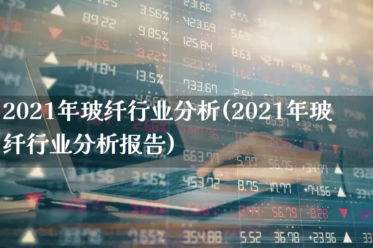 2021年玻纤行业分析(2021年玻纤行业分析报告)_https://www.xzdzcjx.com_北交所_第1张