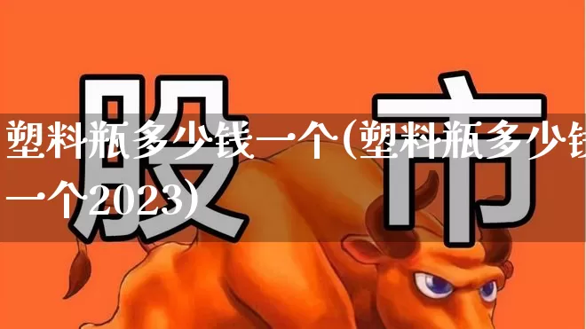 塑料瓶多少钱一个(塑料瓶多少钱一个2023)_https://www.xzdzcjx.com_上交所_第1张