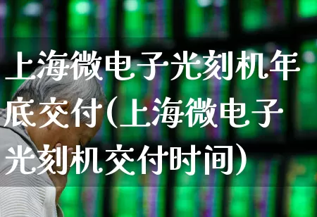 上海微电子光刻机年底交付(上海微电子光刻机交付时间)_https://www.xzdzcjx.com_科创板_第1张