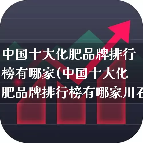 中国十大化肥品牌排行榜有哪家(中国十大化肥品牌排行榜有哪家川石黄龙弄)_https://www.xzdzcjx.com_深交所_第1张