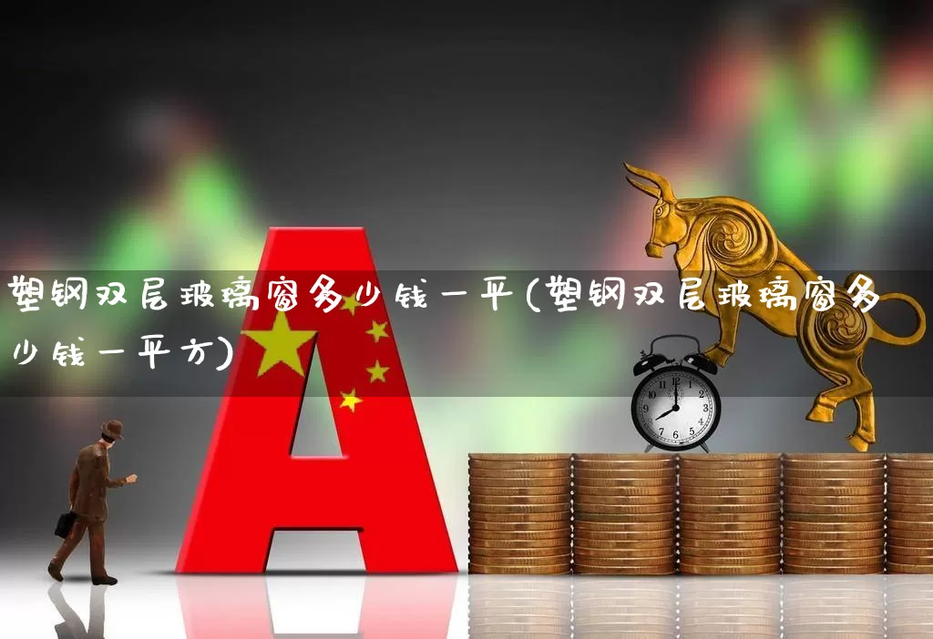 塑钢双层玻璃窗多少钱一平(塑钢双层玻璃窗多少钱一平方)_https://www.xzdzcjx.com_创业板_第1张