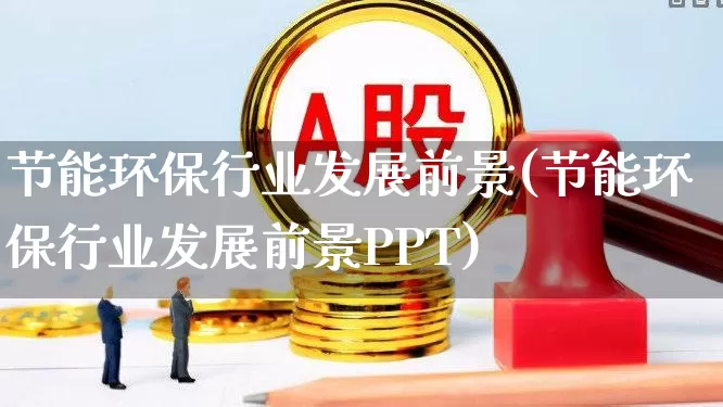 节能环保行业发展前景(节能环保行业发展前景PPT)_https://www.xzdzcjx.com_北交所_第1张