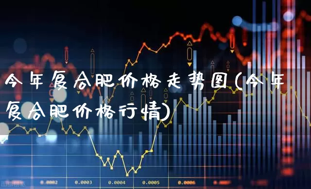 今年复合肥价格走势图(今年复合肥价格行情)_https://www.xzdzcjx.com_深交所_第1张