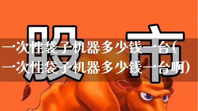 一次性袋子机器多少钱一台(一次性袋子机器多少钱一台啊)_https://www.xzdzcjx.com_北交所_第1张