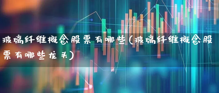 玻璃纤维概念股票有哪些(玻璃纤维概念股票有哪些龙头)_https://www.xzdzcjx.com_深交所_第1张