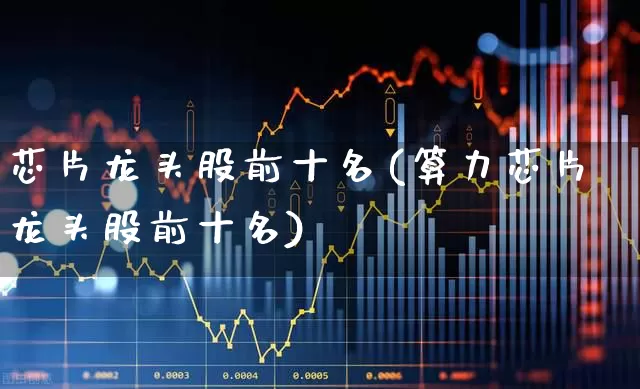芯片龙头股前十名(算力芯片龙头股前十名)_https://www.xzdzcjx.com_创业板_第1张