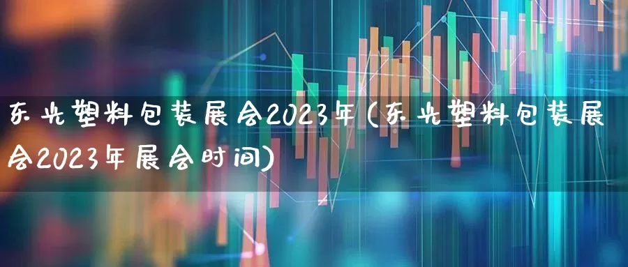 东光塑料包装展会2023年(东光塑料包装展会2023年展会时间)_https://www.xzdzcjx.com_北交所_第1张