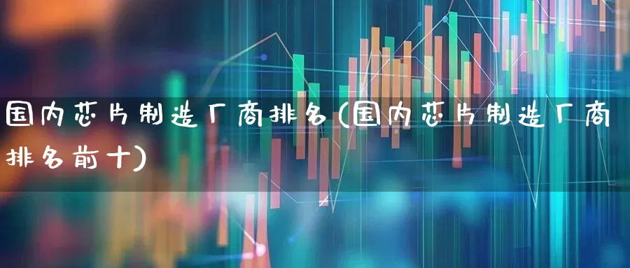 国内芯片制造厂商排名(国内芯片制造厂商排名前十)_https://www.xzdzcjx.com_上交所_第1张