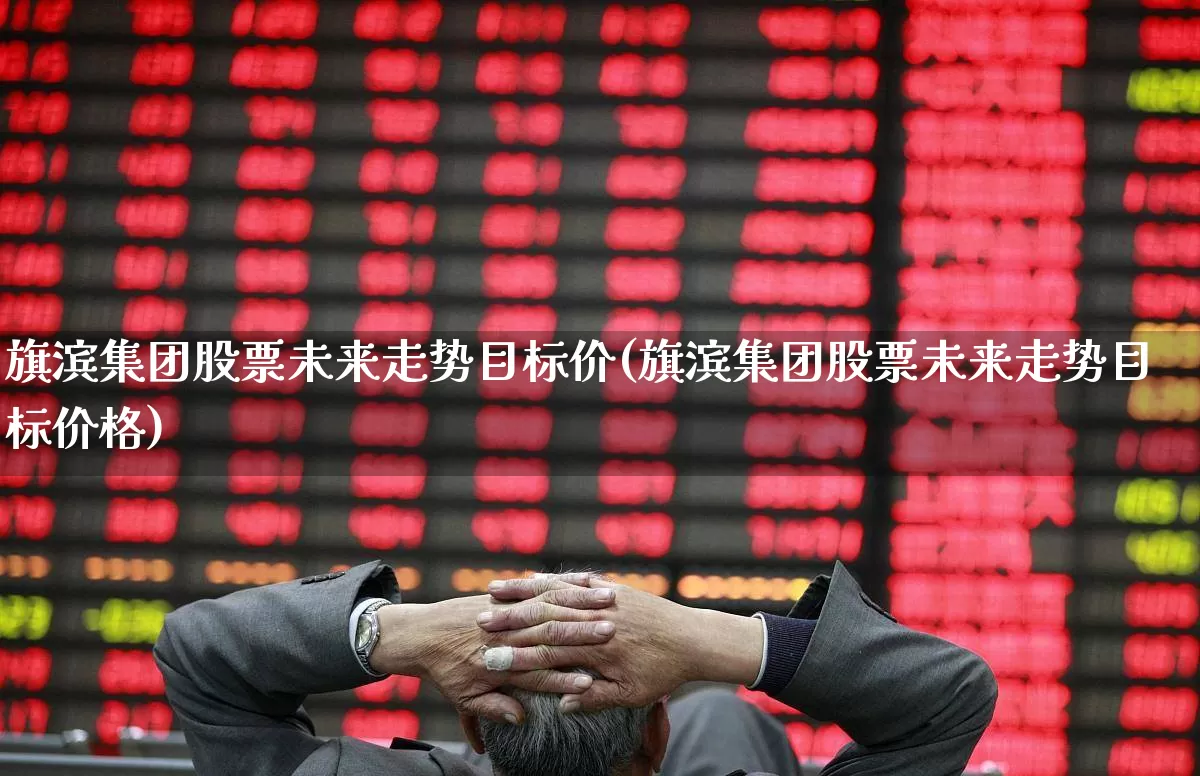 旗滨集团股票未来走势目标价(旗滨集团股票未来走势目标价格)_https://www.xzdzcjx.com_上交所_第1张