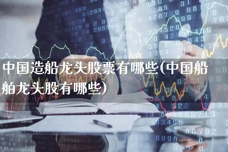 中国造船龙头股票有哪些(中国船舶龙头股有哪些)_https://www.xzdzcjx.com_创业板_第1张