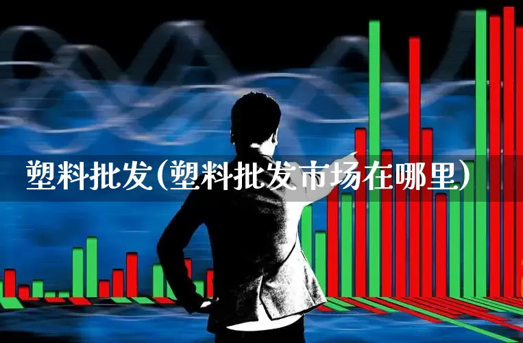 塑料批发(塑料批发市场在哪里)_https://www.xzdzcjx.com_北交所_第1张