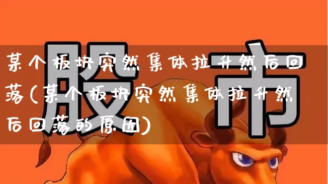 某个板块突然集体拉升然后回落(某个板块突然集体拉升然后回落的原因)_https://www.xzdzcjx.com_上交所_第1张