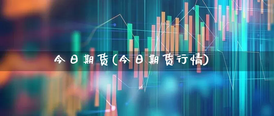 今日期货(今日期货行情)_https://www.xzdzcjx.com_深交所_第1张