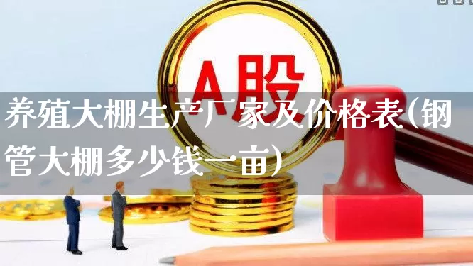 养殖大棚生产厂家及价格表(钢管大棚多少钱一亩)_https://www.xzdzcjx.com_创业板_第1张