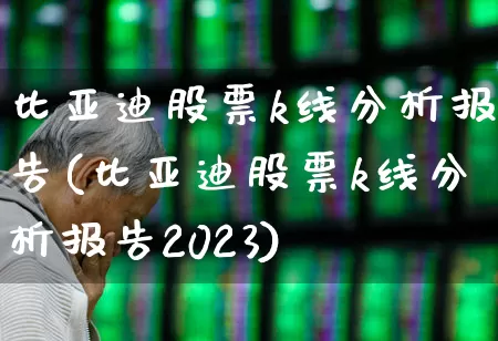 比亚迪股票k线分析报告(比亚迪股票k线分析报告2023)_https://www.xzdzcjx.com_科创板_第1张