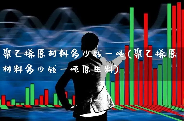 聚乙烯原材料多少钱一吨(聚乙烯原材料多少钱一吨原生料)_https://www.xzdzcjx.com_北交所_第1张