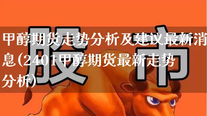 甲醇期货走势分析及建议最新消息(2401甲醇期货最新走势分析)_https://www.xzdzcjx.com_北交所_第1张