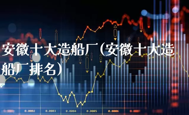安徽十大造船厂(安徽十大造船厂排名)_https://www.xzdzcjx.com_创业板_第1张