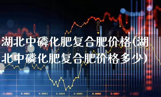 湖北中磷化肥复合肥价格(湖北中磷化肥复合肥价格多少)_https://www.xzdzcjx.com_上交所_第1张