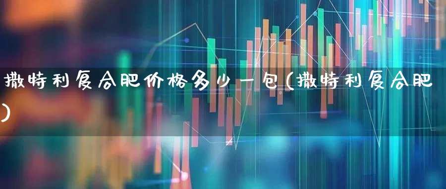 撒特利复合肥价格多少一包(撒特利复合肥)_https://www.xzdzcjx.com_上交所_第1张