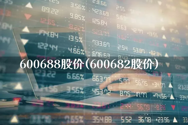 600688股价(600682股价)_https://www.xzdzcjx.com_科创板_第1张