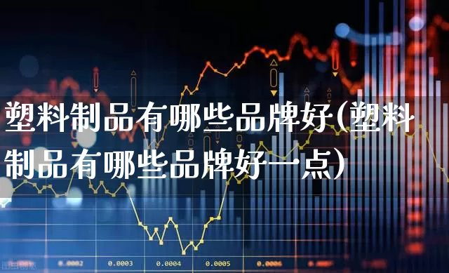 塑料制品有哪些品牌好(塑料制品有哪些品牌好一点)_https://www.xzdzcjx.com_北交所_第1张