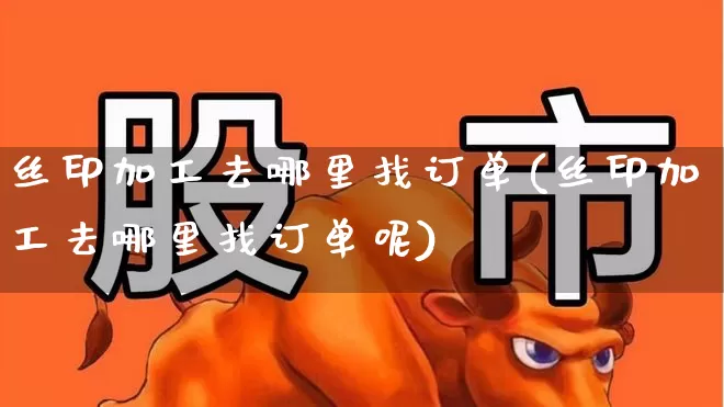 丝印加工去哪里找订单(丝印加工去哪里找订单呢)_https://www.xzdzcjx.com_北交所_第1张