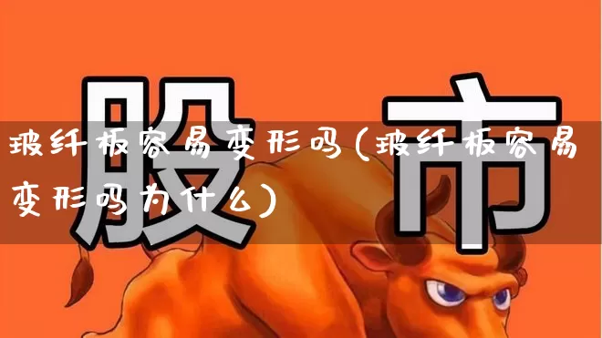 玻纤板容易变形吗(玻纤板容易变形吗为什么)_https://www.xzdzcjx.com_深交所_第1张