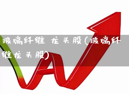玻璃纤维 龙头股(玻璃纤维龙头股)_https://www.xzdzcjx.com_科创板_第1张