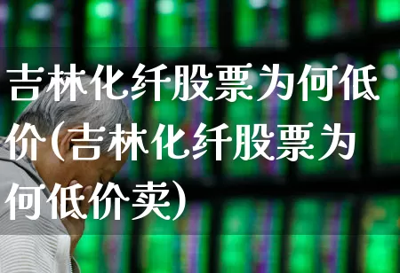 吉林化纤股票为何低价(吉林化纤股票为何低价卖)_https://www.xzdzcjx.com_科创板_第1张