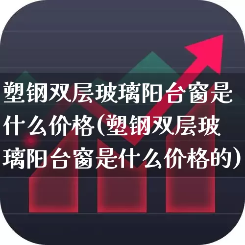 塑钢双层玻璃阳台窗是什么价格(塑钢双层玻璃阳台窗是什么价格的)_https://www.xzdzcjx.com_创业板_第1张