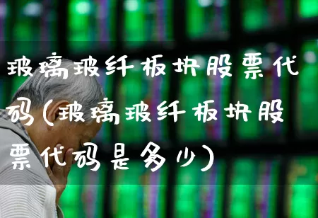 玻璃玻纤板块股票代码(玻璃玻纤板块股票代码是多少)_https://www.xzdzcjx.com_上交所_第1张