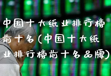中国十大纸业排行榜前十名(中国十大纸业排行榜前十名品牌)_https://www.xzdzcjx.com_北交所_第1张