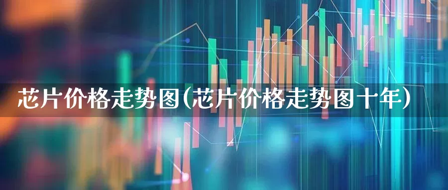 芯片价格走势图(芯片价格走势图十年)_https://www.xzdzcjx.com_深交所_第1张