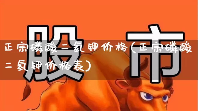 正宗磷酸二氢钾价格(正宗磷酸二氢钾价格表)_https://www.xzdzcjx.com_上交所_第1张