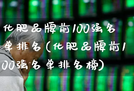 化肥品牌前100强名单排名(化肥品牌前100强名单排名榜)_https://www.xzdzcjx.com_深交所_第1张