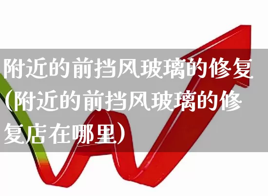 附近的前挡风玻璃的修复(附近的前挡风玻璃的修复店在哪里)_https://www.xzdzcjx.com_科创板_第1张