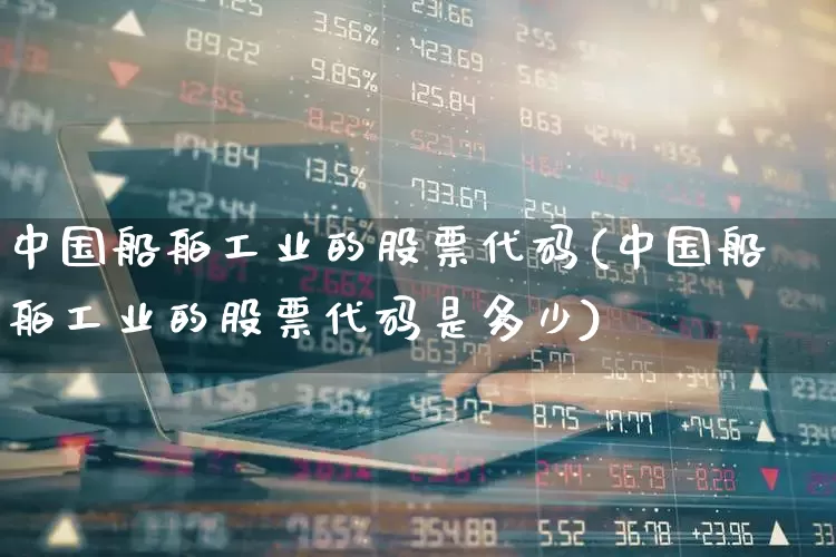 中国船舶工业的股票代码(中国船舶工业的股票代码是多少)_https://www.xzdzcjx.com_北交所_第1张