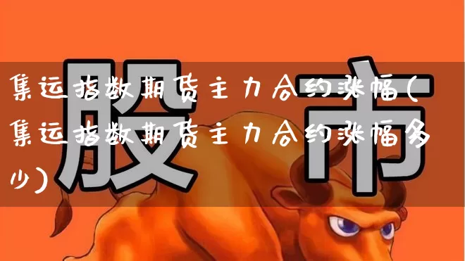 集运指数期货主力合约涨幅(集运指数期货主力合约涨幅多少)_https://www.xzdzcjx.com_上交所_第1张