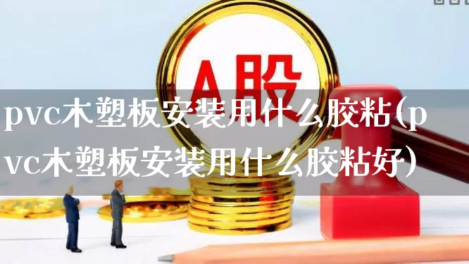 pvc木塑板安装用什么胶粘(pvc木塑板安装用什么胶粘好)_https://www.xzdzcjx.com_科创板_第1张