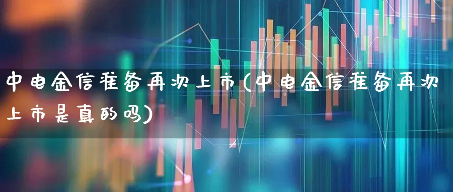 中电金信准备再次上市(中电金信准备再次上市是真的吗)_https://www.xzdzcjx.com_创业板_第1张