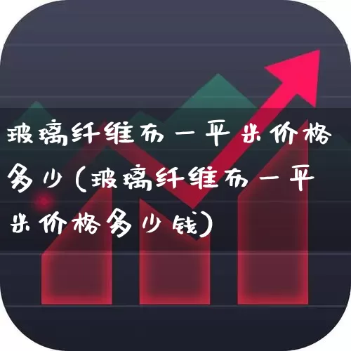 玻璃纤维布一平米价格多少(玻璃纤维布一平米价格多少钱)_https://www.xzdzcjx.com_深交所_第1张