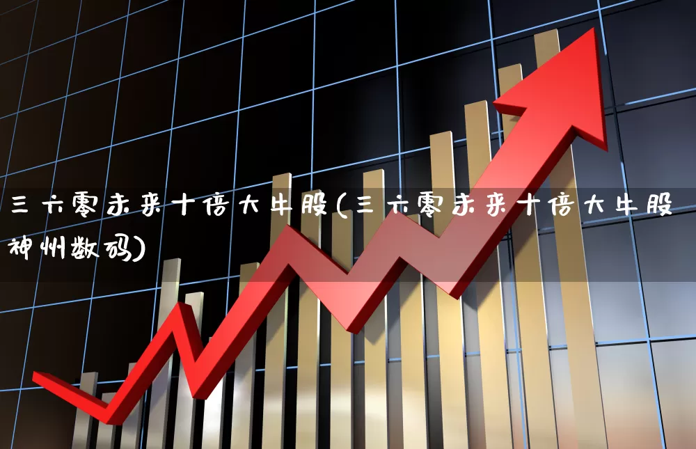 三六零未来十倍大牛股(三六零未来十倍大牛股神州数码)_https://www.xzdzcjx.com_北交所_第1张