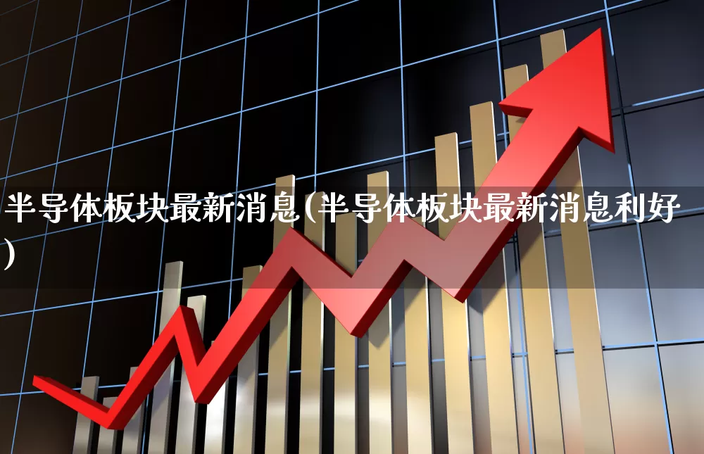 半导体板块最新消息(半导体板块最新消息利好)_https://www.xzdzcjx.com_北交所_第1张