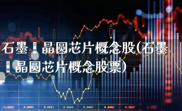 石墨烯晶圆芯片概念股(石墨烯晶圆芯片概念股票)_https://www.xzdzcjx.com_上交所_第1张